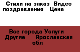 Стихи на заказ, Видео поздравления › Цена ­ 300 - Все города Услуги » Другие   . Ярославская обл.